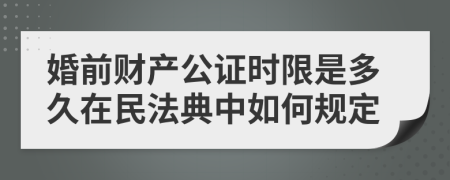 婚前財(cái)產(chǎn)公證時(shí)限是多久在民法典中如何規(guī)定