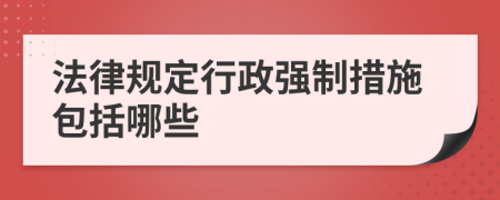 法律規(guī)定行政強制措施包括哪些