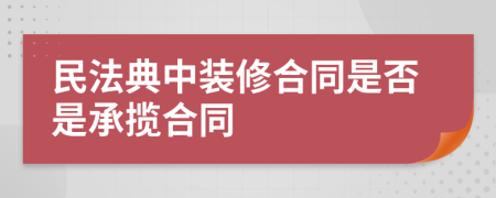 民法典中裝修合同是否是承攬合同