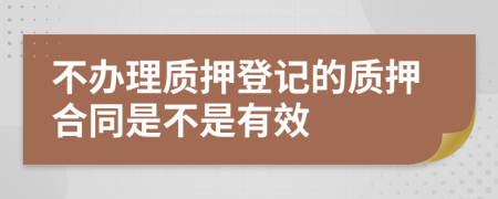 不辦理質(zhì)押登記的質(zhì)押合同是不是有效
