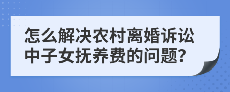 怎么解決農(nóng)村離婚訴訟中子女撫養(yǎng)費(fèi)的問題？