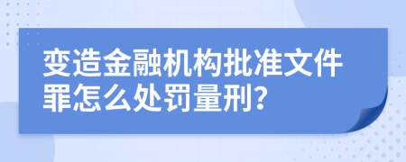變造金融機構(gòu)批準(zhǔn)文件罪怎么處罰量刑？
