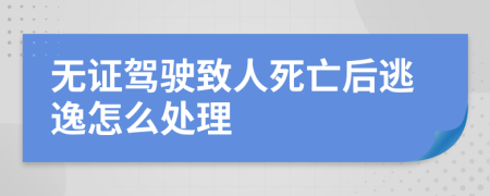 無(wú)證駕駛致人死亡后逃逸怎么處理