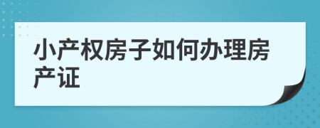 小產(chǎn)權(quán)房子如何辦理房產(chǎn)證