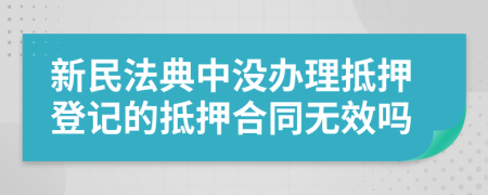 新民法典中沒辦理抵押登記的抵押合同無效嗎