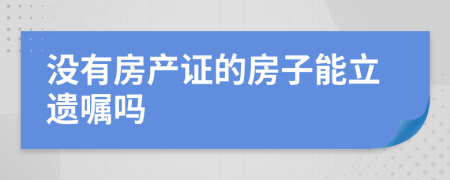 沒有房產(chǎn)證的房子能立遺囑嗎