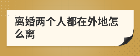 離婚兩個(gè)人都在外地怎么離