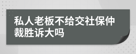 私人老板不給交社保仲裁勝訴大嗎