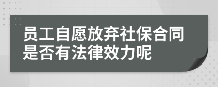 員工自愿放棄社保合同是否有法律效力呢