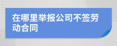 在哪里舉報公司不簽勞動合同