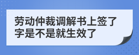勞動(dòng)仲裁調(diào)解書上簽了字是不是就生效了