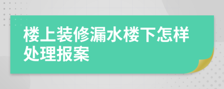 樓上裝修漏水樓下怎樣處理報(bào)案