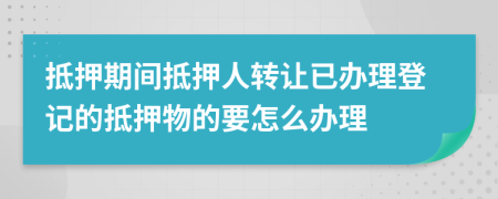 抵押期間抵押人轉(zhuǎn)讓已辦理登記的抵押物的要怎么辦理