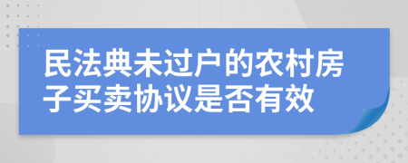 民法典未過戶的農(nóng)村房子買賣協(xié)議是否有效