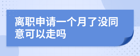 離職申請(qǐng)一個(gè)月了沒(méi)同意可以走嗎