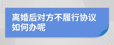 離婚后對(duì)方不履行協(xié)議如何辦呢