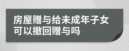 房屋贈與給未成年子女可以撤回贈與嗎