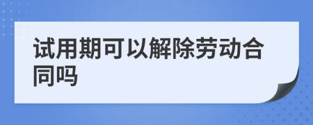 試用期可以解除勞動(dòng)合同嗎