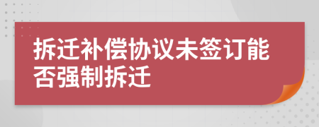 拆遷補(bǔ)償協(xié)議未簽訂能否強(qiáng)制拆遷