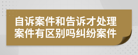自訴案件和告訴才處理案件有區(qū)別嗎糾紛案件