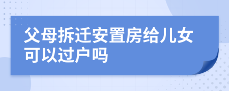 父母拆遷安置房給兒女可以過戶嗎