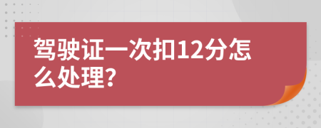 駕駛證一次扣12分怎么處理？