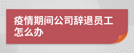 疫情期間公司辭退員工怎么辦