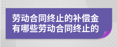 勞動合同終止的補(bǔ)償金有哪些勞動合同終止的