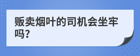 販賣煙葉的司機(jī)會(huì)坐牢嗎?
