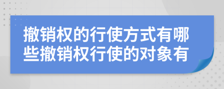 撤銷權(quán)的行使方式有哪些撤銷權(quán)行使的對象有