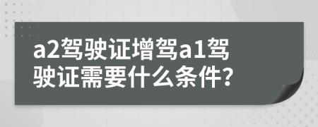 a2駕駛證增駕a1駕駛證需要什么條件？