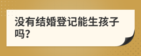 沒有結(jié)婚登記能生孩子嗎？