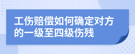 工傷賠償如何確定對方的一級至四級傷殘