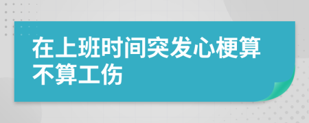 在上班時間突發(fā)心梗算不算工傷