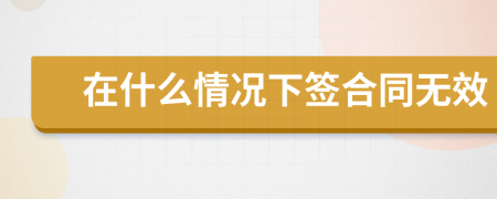 在什么情況下簽合同無(wú)效