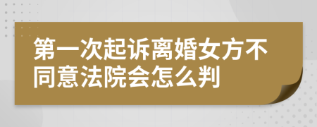 第一次起訴離婚女方不同意法院會(huì)怎么判