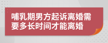 哺乳期男方起訴離婚需要多長時間才能離婚