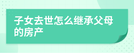 子女去世怎么繼承父母的房產(chǎn)
