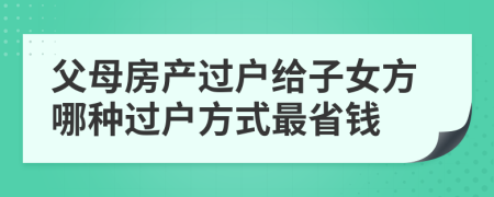 父母房產過戶給子女方哪種過戶方式最省錢