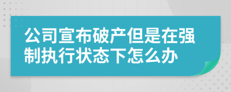 公司宣布破產(chǎn)但是在強制執(zhí)行狀態(tài)下怎么辦