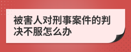 被害人對(duì)刑事案件的判決不服怎么辦