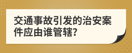 交通事故引發(fā)的治安案件應由誰管轄？