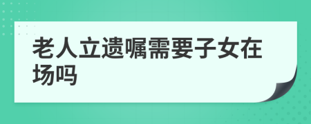 老人立遺囑需要子女在場嗎
