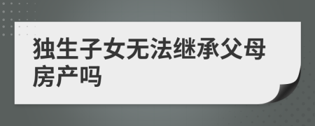 獨(dú)生子女無(wú)法繼承父母房產(chǎn)嗎