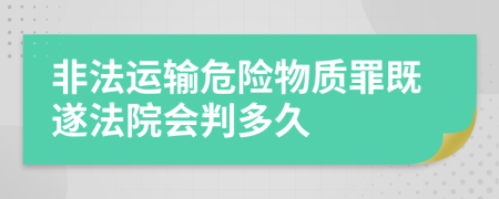 非法運(yùn)輸危險(xiǎn)物質(zhì)罪既遂法院會(huì)判多久