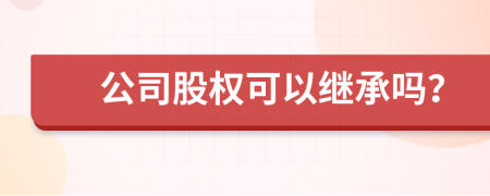 公司股權(quán)可以繼承嗎？