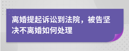 離婚提起訴訟到法院，被告堅(jiān)決不離婚如何處理