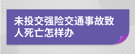 未投交強險交通事故致人死亡怎樣辦