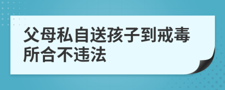 父母私自送孩子到戒毒所合不違法
