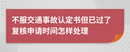 不服交通事故認(rèn)定書但已過了復(fù)核申請時間怎樣處理